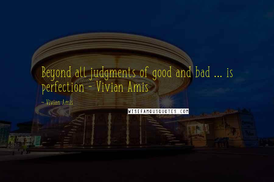Vivian Amis Quotes: Beyond all judgments of good and bad ... is perfection - Vivian Amis