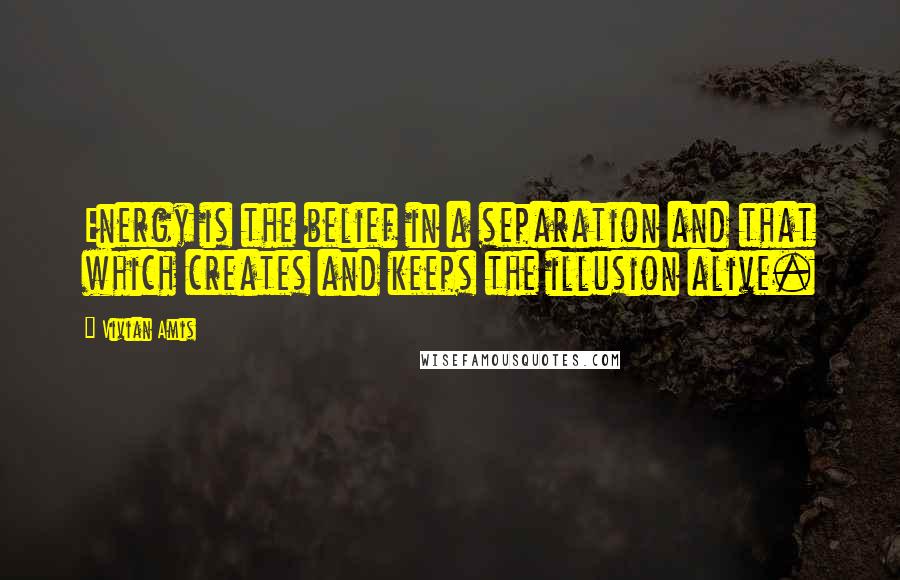 Vivian Amis Quotes: Energy is the belief in a separation and that which creates and keeps the illusion alive.