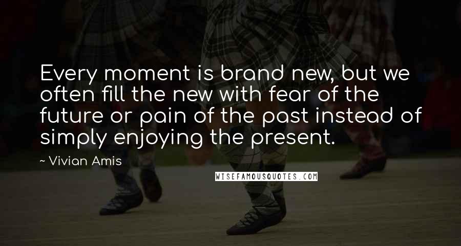 Vivian Amis Quotes: Every moment is brand new, but we often fill the new with fear of the future or pain of the past instead of simply enjoying the present.