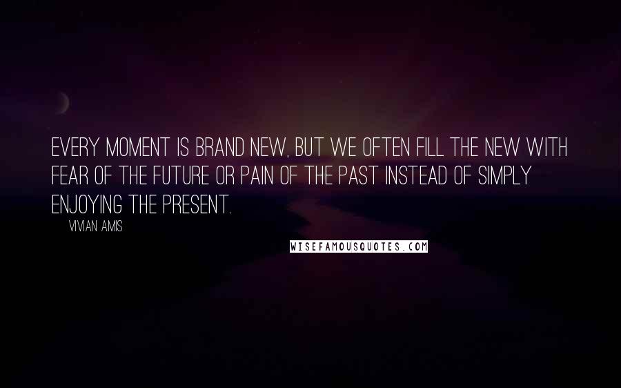 Vivian Amis Quotes: Every moment is brand new, but we often fill the new with fear of the future or pain of the past instead of simply enjoying the present.