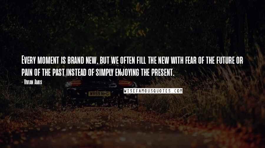 Vivian Amis Quotes: Every moment is brand new, but we often fill the new with fear of the future or pain of the past instead of simply enjoying the present.