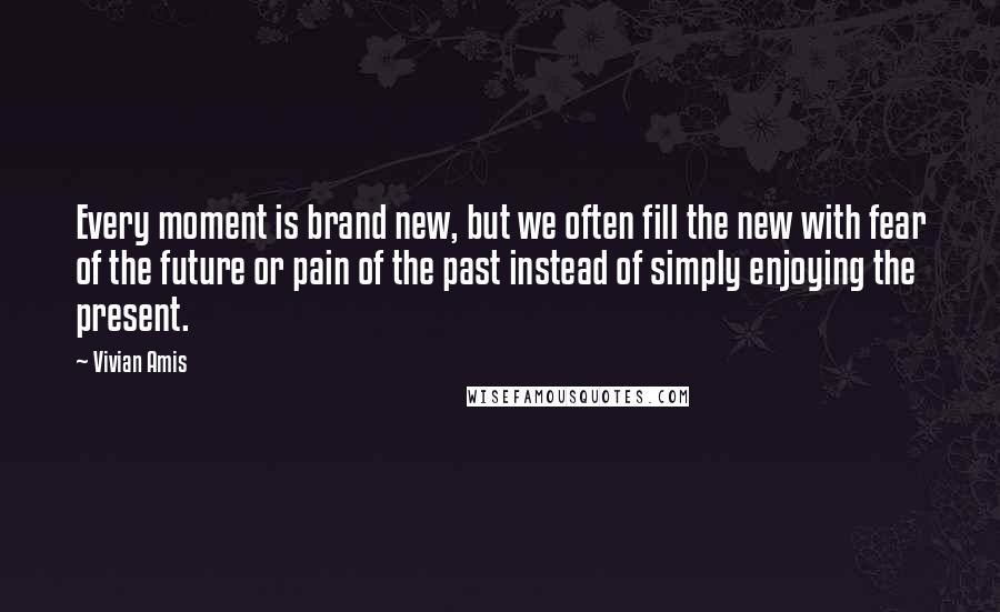 Vivian Amis Quotes: Every moment is brand new, but we often fill the new with fear of the future or pain of the past instead of simply enjoying the present.
