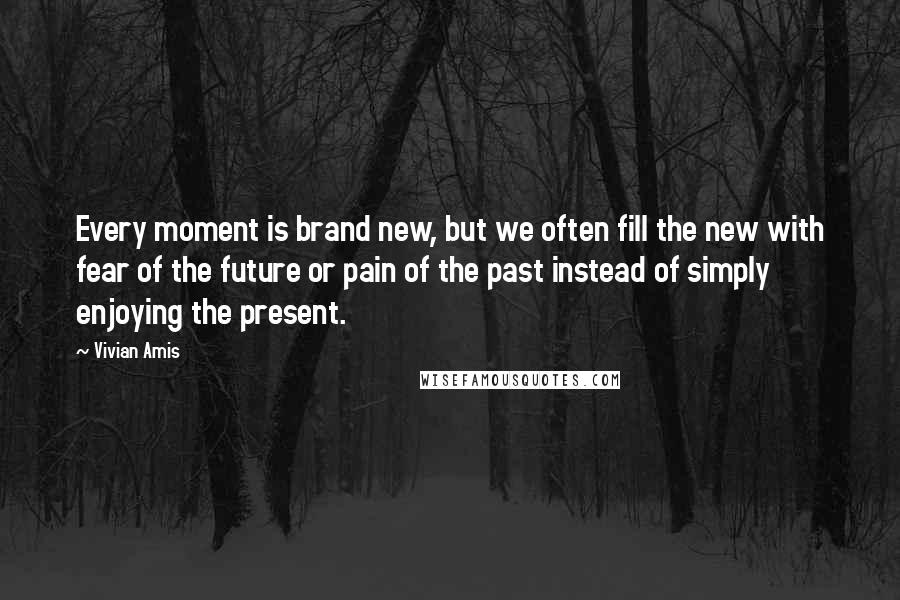 Vivian Amis Quotes: Every moment is brand new, but we often fill the new with fear of the future or pain of the past instead of simply enjoying the present.