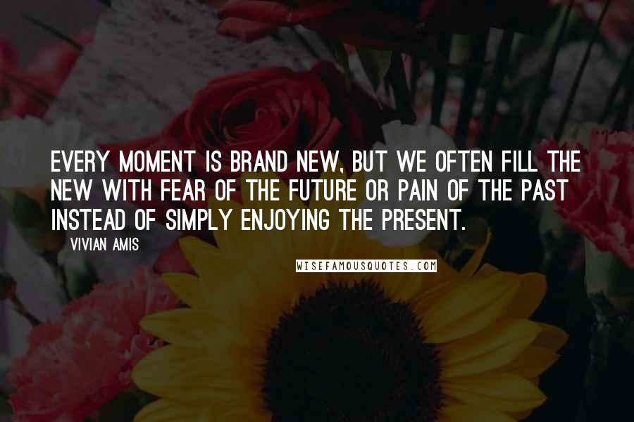 Vivian Amis Quotes: Every moment is brand new, but we often fill the new with fear of the future or pain of the past instead of simply enjoying the present.