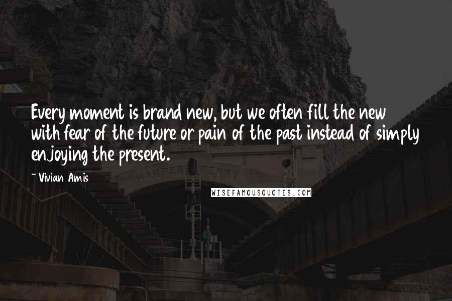 Vivian Amis Quotes: Every moment is brand new, but we often fill the new with fear of the future or pain of the past instead of simply enjoying the present.