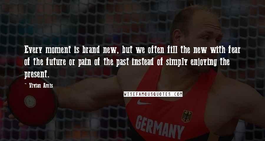 Vivian Amis Quotes: Every moment is brand new, but we often fill the new with fear of the future or pain of the past instead of simply enjoying the present.
