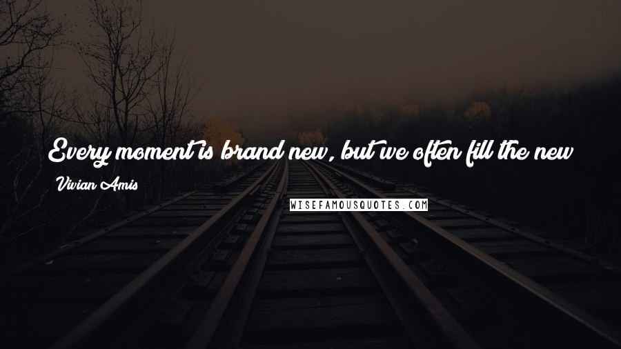Vivian Amis Quotes: Every moment is brand new, but we often fill the new with fear of the future or pain of the past instead of simply enjoying the present.