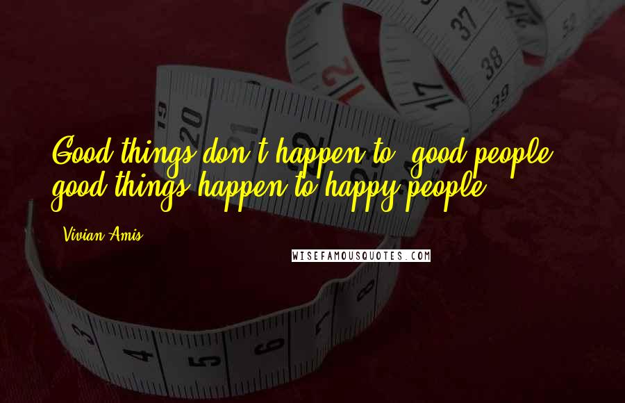 Vivian Amis Quotes: Good things don't happen to "good people"; good things happen to happy people.