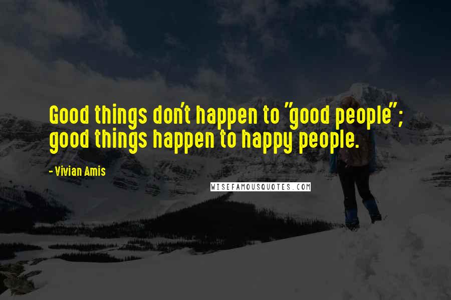 Vivian Amis Quotes: Good things don't happen to "good people"; good things happen to happy people.