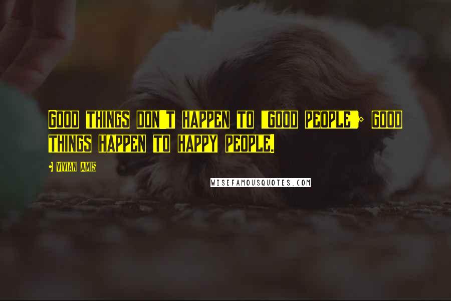 Vivian Amis Quotes: Good things don't happen to "good people"; good things happen to happy people.