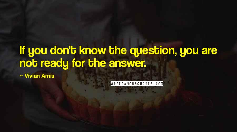 Vivian Amis Quotes: If you don't know the question, you are not ready for the answer.