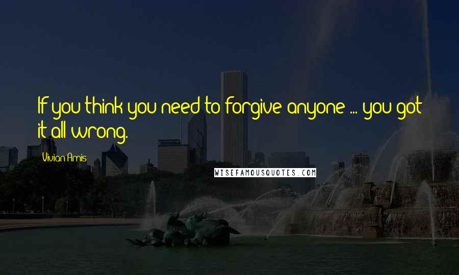 Vivian Amis Quotes: If you think you need to forgive anyone ... you got it all wrong.