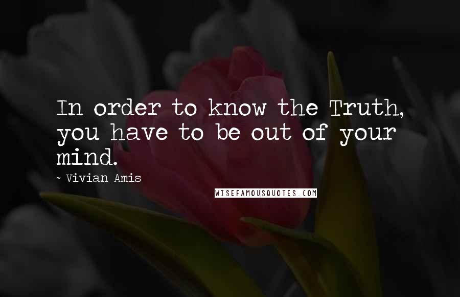 Vivian Amis Quotes: In order to know the Truth, you have to be out of your mind.