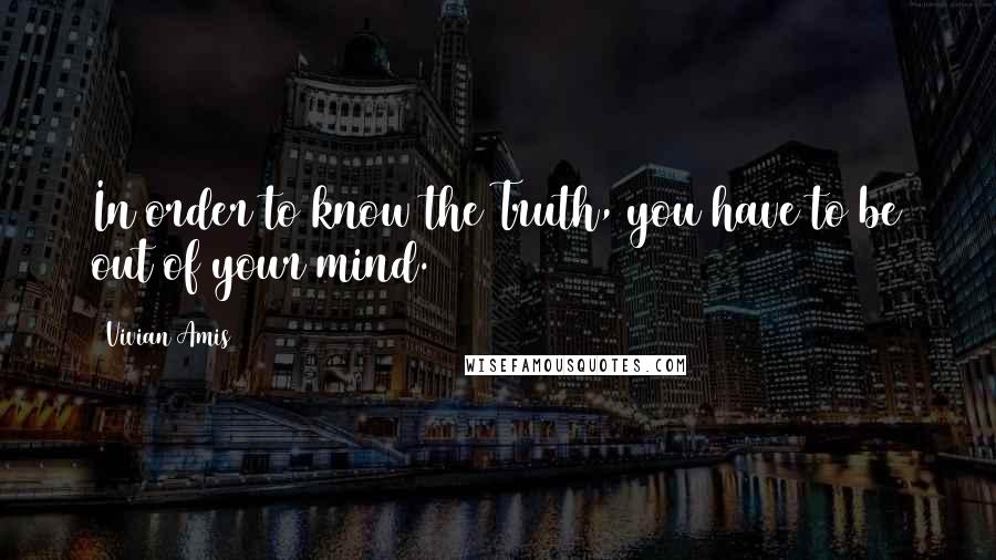 Vivian Amis Quotes: In order to know the Truth, you have to be out of your mind.