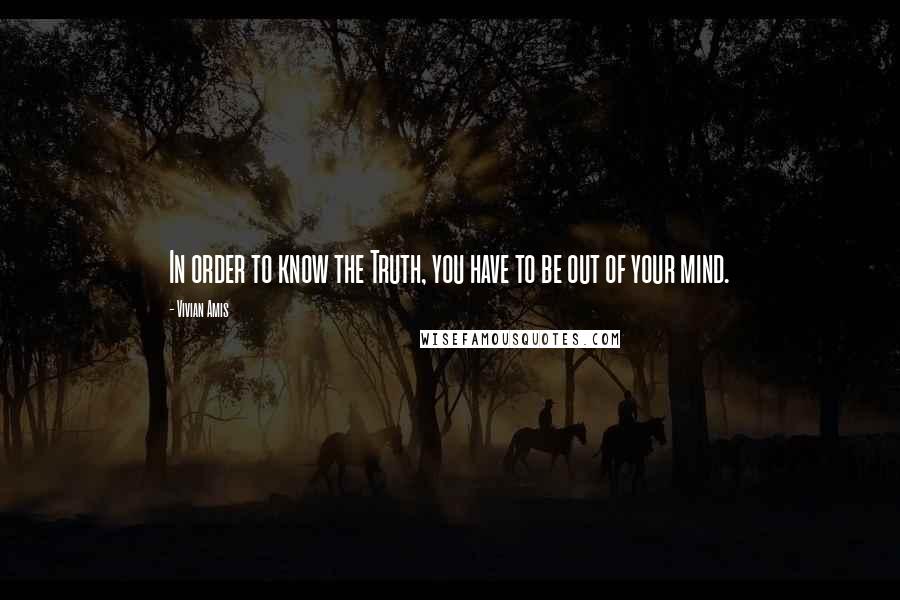 Vivian Amis Quotes: In order to know the Truth, you have to be out of your mind.