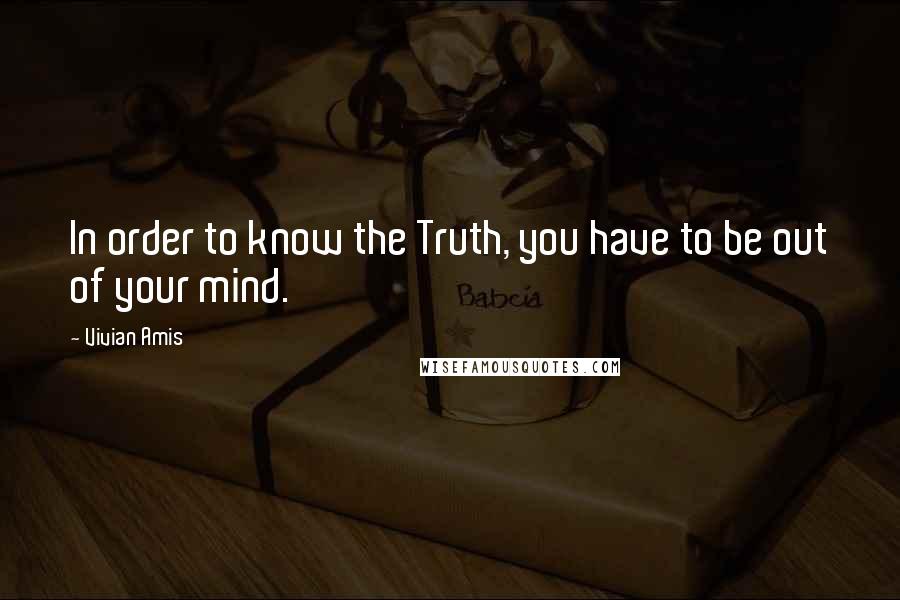 Vivian Amis Quotes: In order to know the Truth, you have to be out of your mind.