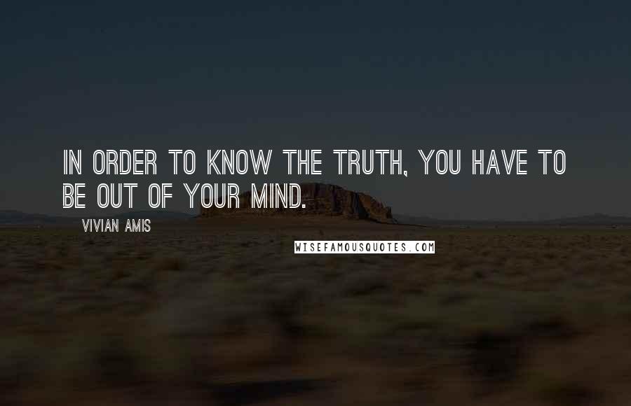 Vivian Amis Quotes: In order to know the Truth, you have to be out of your mind.