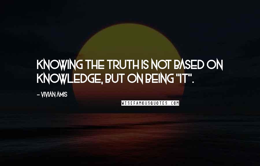 Vivian Amis Quotes: Knowing the Truth is not based on knowledge, but on being "it".