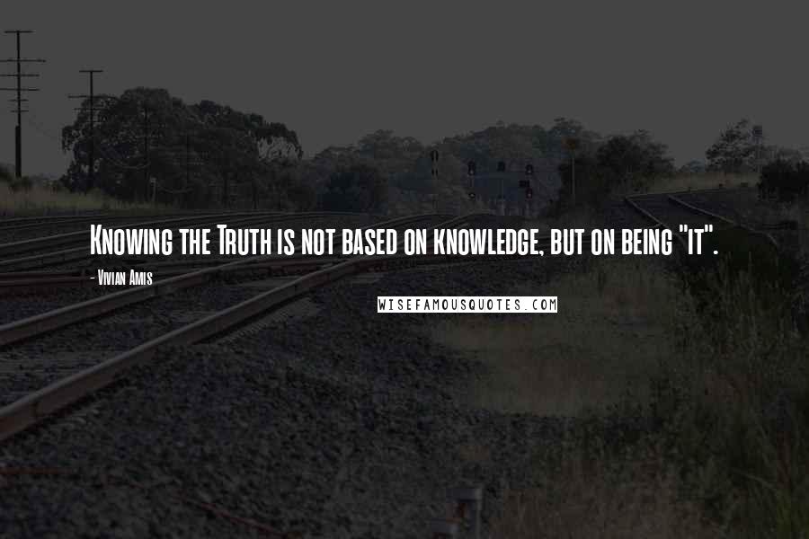 Vivian Amis Quotes: Knowing the Truth is not based on knowledge, but on being "it".