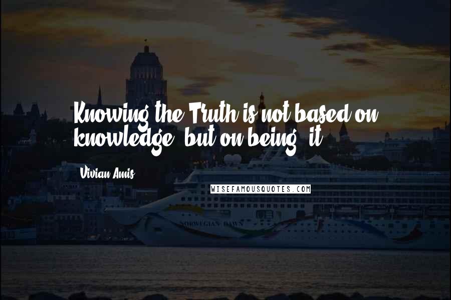 Vivian Amis Quotes: Knowing the Truth is not based on knowledge, but on being "it".