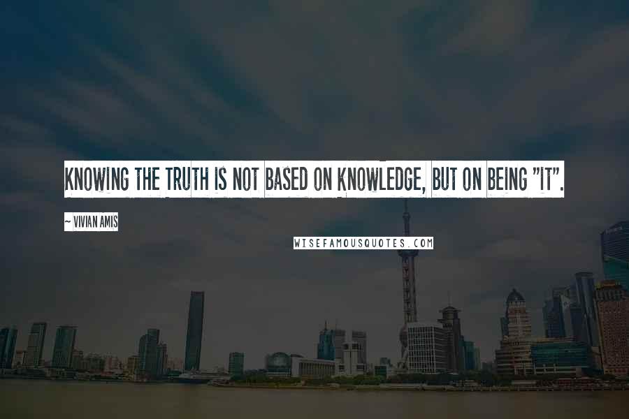 Vivian Amis Quotes: Knowing the Truth is not based on knowledge, but on being "it".