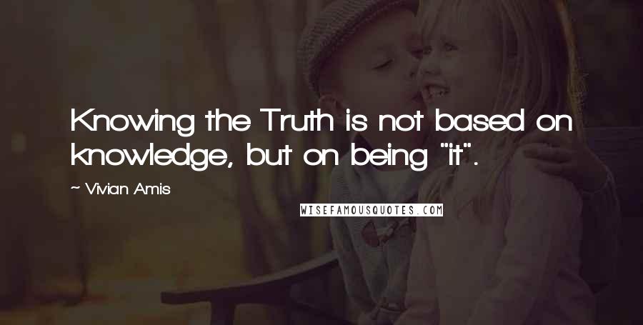 Vivian Amis Quotes: Knowing the Truth is not based on knowledge, but on being "it".