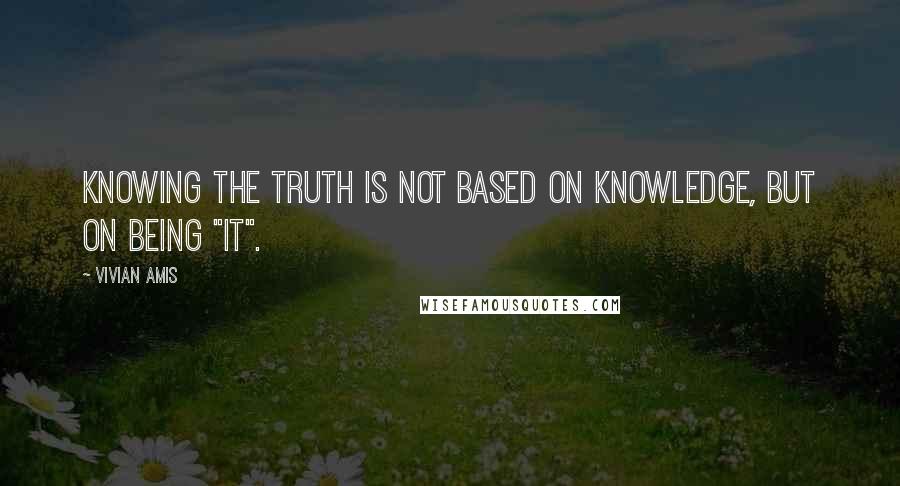 Vivian Amis Quotes: Knowing the Truth is not based on knowledge, but on being "it".