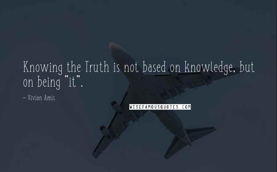 Vivian Amis Quotes: Knowing the Truth is not based on knowledge, but on being "it".