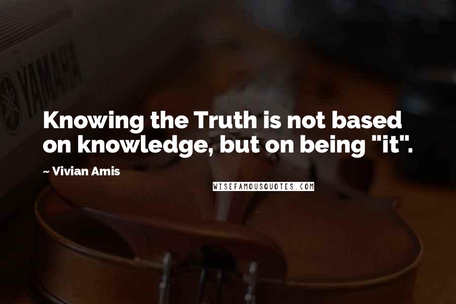 Vivian Amis Quotes: Knowing the Truth is not based on knowledge, but on being "it".
