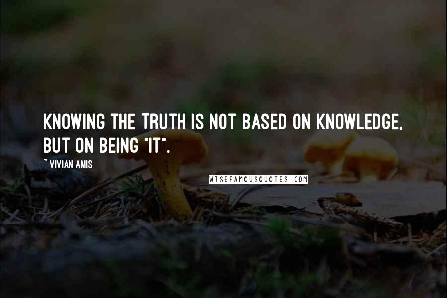 Vivian Amis Quotes: Knowing the Truth is not based on knowledge, but on being "it".