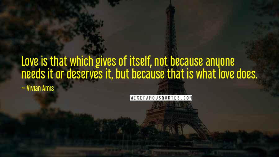 Vivian Amis Quotes: Love is that which gives of itself, not because anyone needs it or deserves it, but because that is what love does.