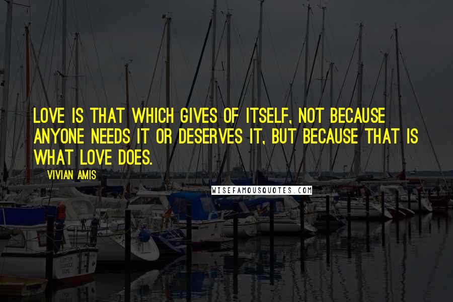 Vivian Amis Quotes: Love is that which gives of itself, not because anyone needs it or deserves it, but because that is what love does.