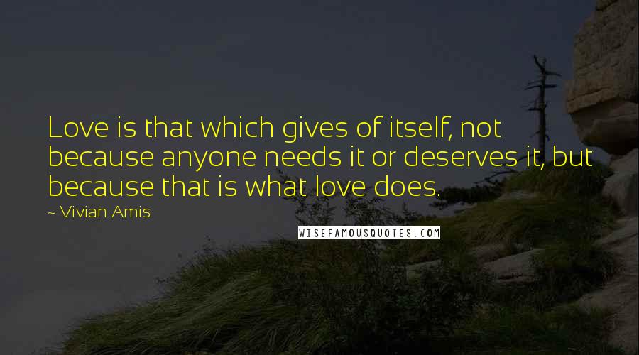 Vivian Amis Quotes: Love is that which gives of itself, not because anyone needs it or deserves it, but because that is what love does.
