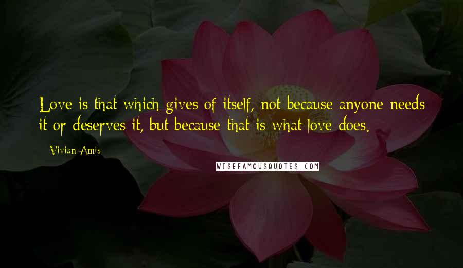 Vivian Amis Quotes: Love is that which gives of itself, not because anyone needs it or deserves it, but because that is what love does.