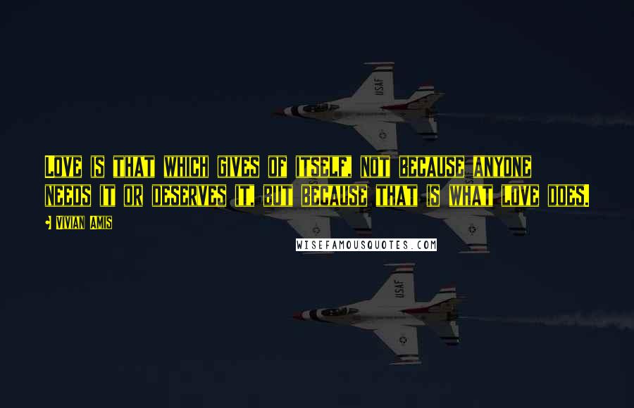 Vivian Amis Quotes: Love is that which gives of itself, not because anyone needs it or deserves it, but because that is what love does.