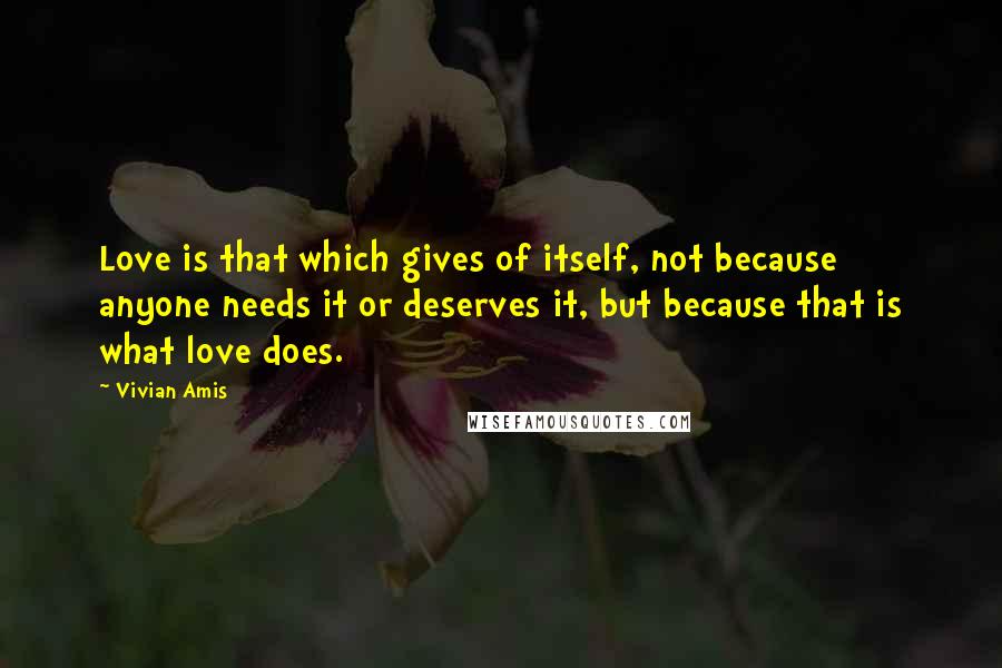 Vivian Amis Quotes: Love is that which gives of itself, not because anyone needs it or deserves it, but because that is what love does.