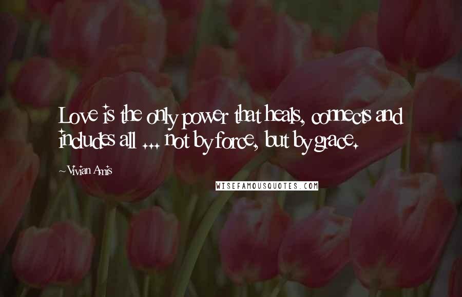 Vivian Amis Quotes: Love is the only power that heals, connects and includes all ... not by force, but by grace.