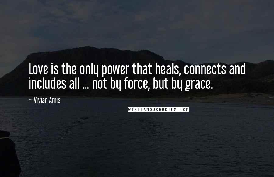 Vivian Amis Quotes: Love is the only power that heals, connects and includes all ... not by force, but by grace.