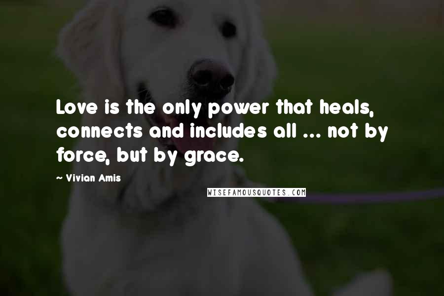 Vivian Amis Quotes: Love is the only power that heals, connects and includes all ... not by force, but by grace.