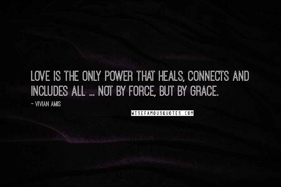 Vivian Amis Quotes: Love is the only power that heals, connects and includes all ... not by force, but by grace.