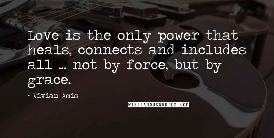 Vivian Amis Quotes: Love is the only power that heals, connects and includes all ... not by force, but by grace.