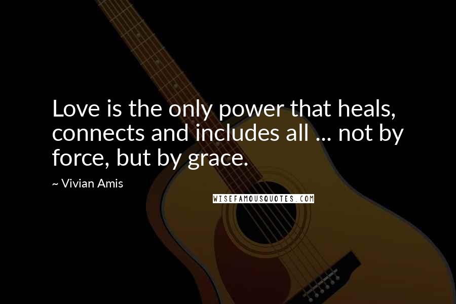 Vivian Amis Quotes: Love is the only power that heals, connects and includes all ... not by force, but by grace.