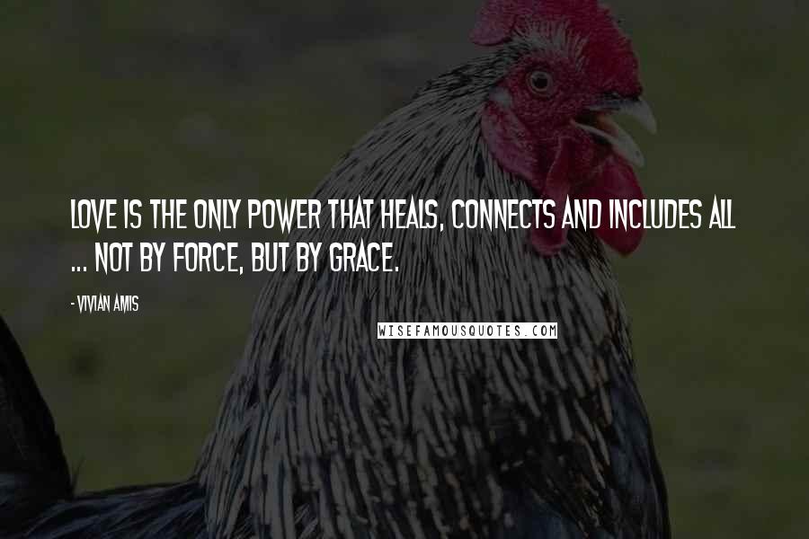 Vivian Amis Quotes: Love is the only power that heals, connects and includes all ... not by force, but by grace.