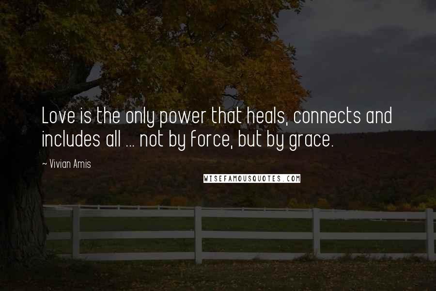 Vivian Amis Quotes: Love is the only power that heals, connects and includes all ... not by force, but by grace.