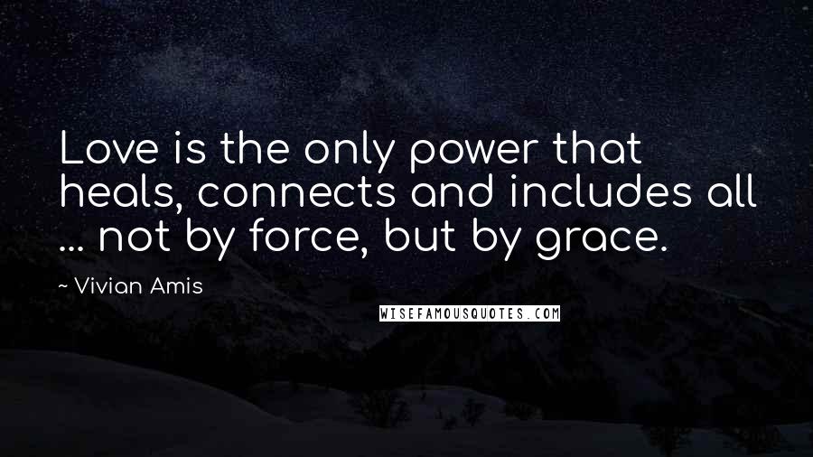 Vivian Amis Quotes: Love is the only power that heals, connects and includes all ... not by force, but by grace.