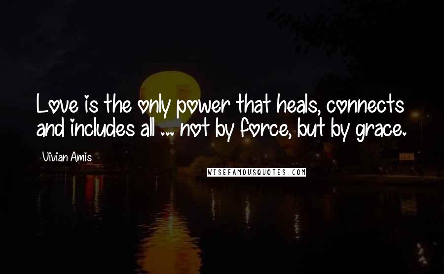 Vivian Amis Quotes: Love is the only power that heals, connects and includes all ... not by force, but by grace.