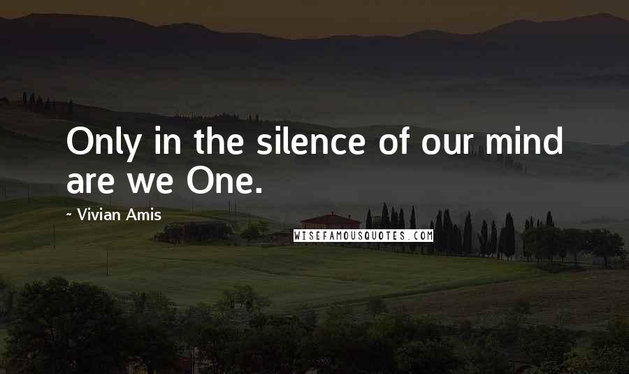 Vivian Amis Quotes: Only in the silence of our mind are we One.