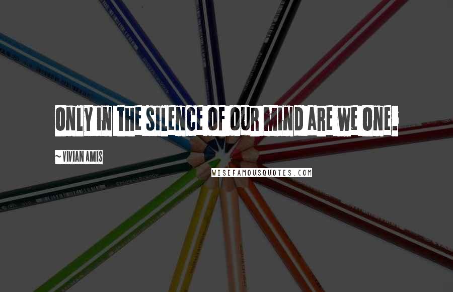 Vivian Amis Quotes: Only in the silence of our mind are we One.