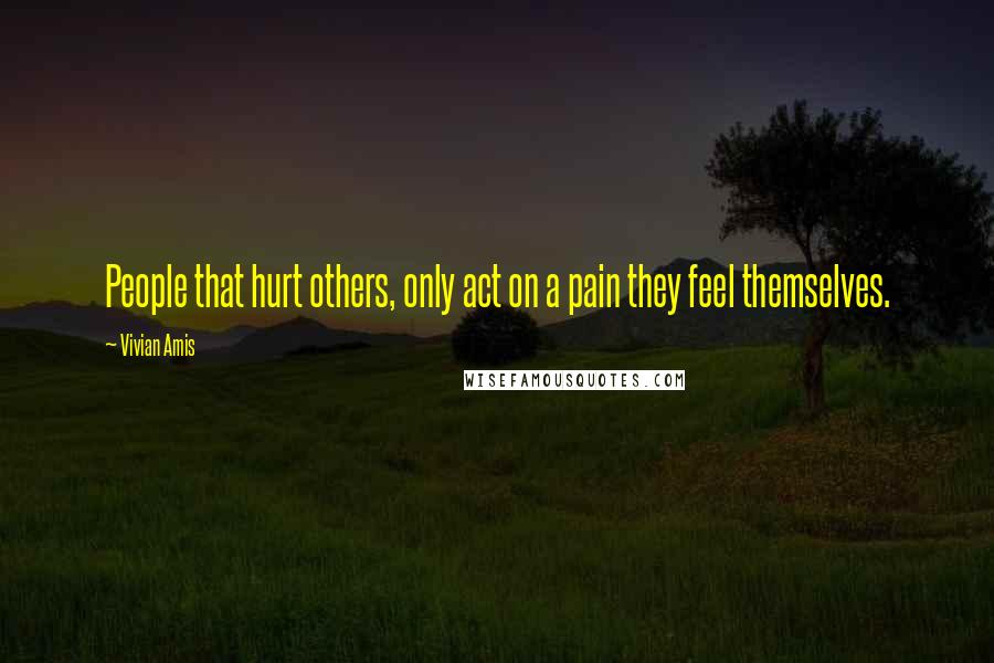 Vivian Amis Quotes: People that hurt others, only act on a pain they feel themselves.