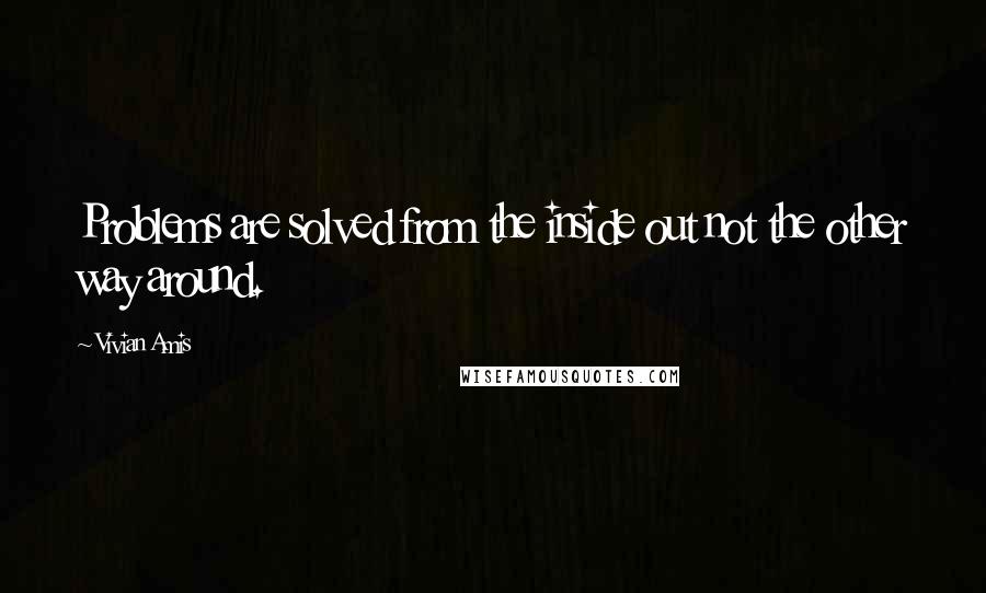 Vivian Amis Quotes: Problems are solved from the inside out not the other way around.